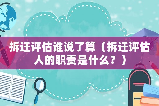 拆遷評(píng)估誰說了算（拆遷評(píng)估人的職責(zé)是什么？）