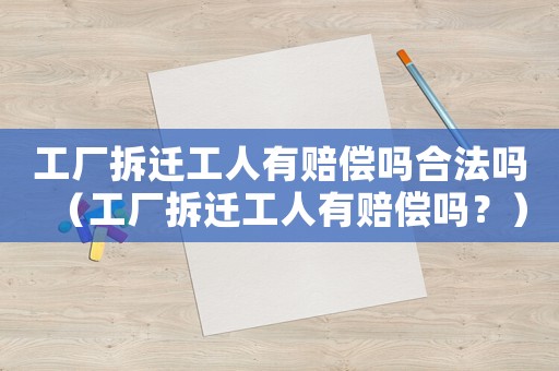 工廠拆遷工人有賠償嗎合法嗎（工廠拆遷工人有賠償嗎？）