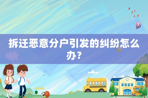拆遷惡意分戶引發的糾紛怎么辦？