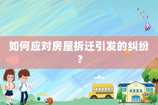 如何應對房屋拆遷引發的糾紛？