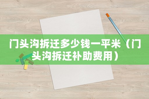 門頭溝拆遷多少錢一平米（門頭溝拆遷補助費用）