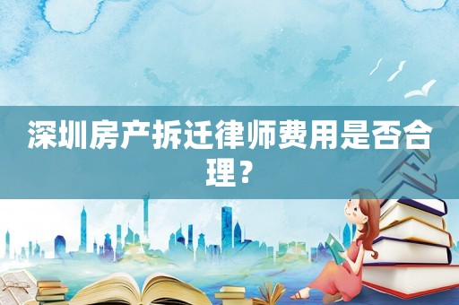 深圳房產拆遷律師費用是否合理？