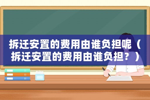 拆遷安置的費用由誰負擔呢（拆遷安置的費用由誰負擔？）