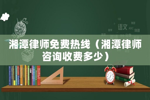 湘潭律師免費熱線（湘潭律師咨詢收費多少）