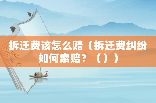 拆遷費該怎么賠（拆遷費糾紛如何索賠？（））