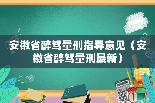 安徽省醉駕量刑指導(dǎo)意見(jiàn)（安徽省醉駕量刑最新）