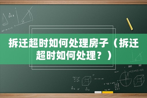 拆遷超時如何處理房子（拆遷超時如何處理？）