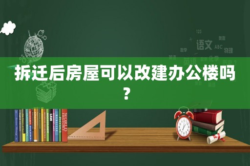 拆遷后房屋可以改建辦公樓嗎？