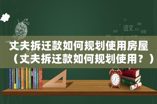 丈夫拆遷款如何規劃使用房屋（丈夫拆遷款如何規劃使用？）