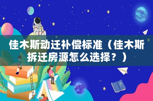 佳木斯動遷補償標準（佳木斯拆遷房源怎么選擇？）
