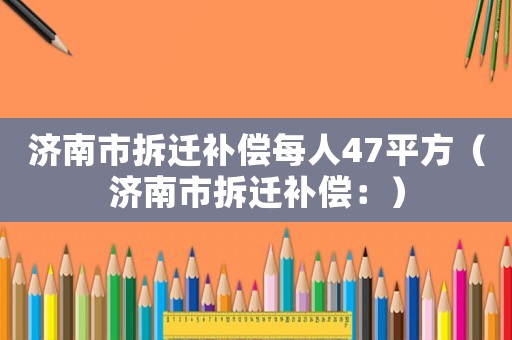 濟南市拆遷補償每人47平方（濟南市拆遷補償：）