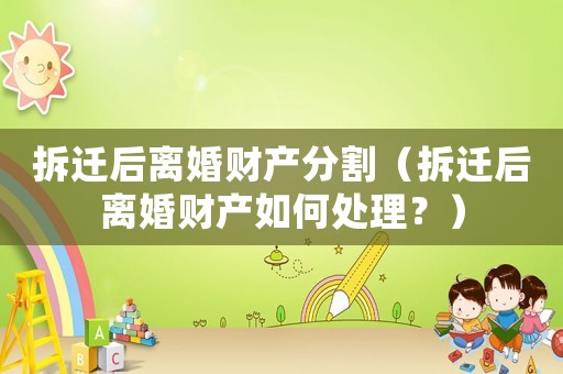 拆遷后離婚財產分割（拆遷后離婚財產如何處理？）