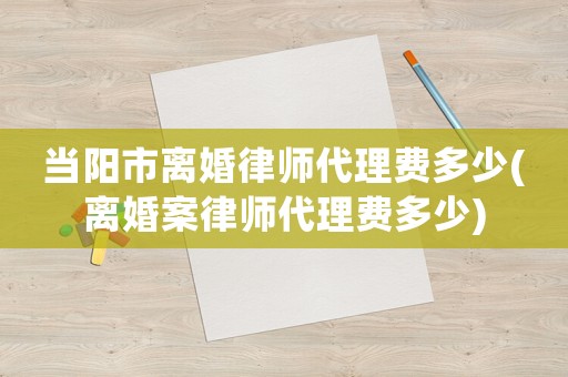 當陽市離婚律師代理費多少(離婚案律師代理費多少)