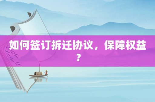 如何簽訂拆遷協(xié)議，保障權(quán)益？