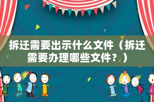 拆遷需要出示什么文件（拆遷需要辦理哪些文件？）