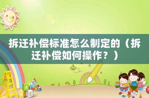 拆遷補(bǔ)償標(biāo)準(zhǔn)怎么制定的（拆遷補(bǔ)償如何操作？）