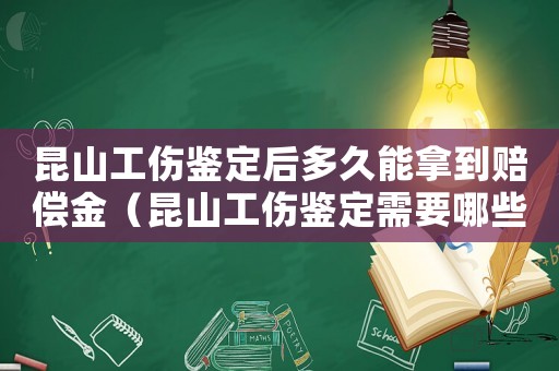 昆山工傷鑒定后多久能拿到賠償金（昆山工傷鑒定需要哪些材料）