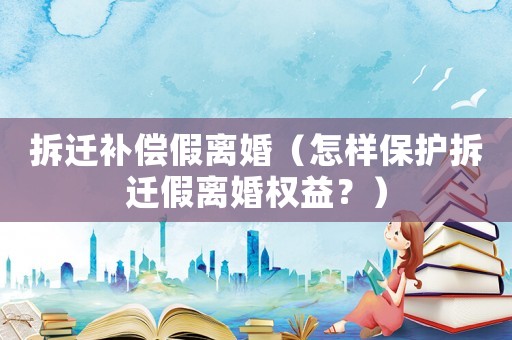 拆遷補(bǔ)償假離婚（怎樣保護(hù)拆遷假離婚權(quán)益？）