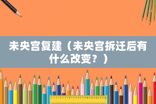未央宮復建（未央宮拆遷后有什么改變？）