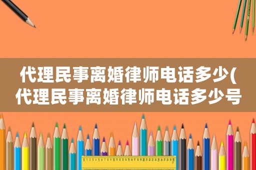 代理民事離婚律師電話多少(代理民事離婚律師電話多少號)