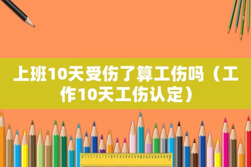 上班10天受傷了算工傷嗎（工作10天工傷認(rèn)定）