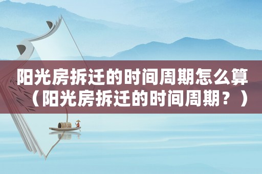 陽光房拆遷的時間周期怎么算（陽光房拆遷的時間周期？）