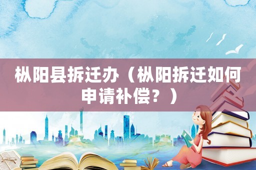 樅陽縣拆遷辦（樅陽拆遷如何申請補償？）