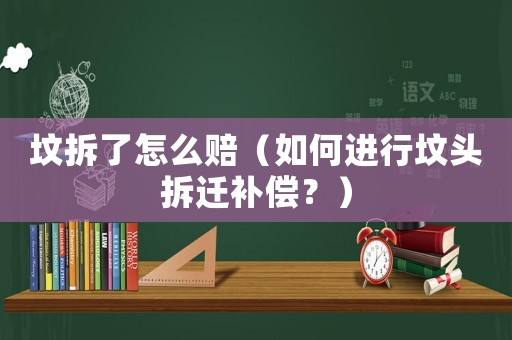 墳拆了怎么賠（如何進(jìn)行墳頭拆遷補(bǔ)償？）