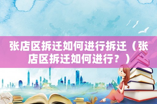 張店區拆遷如何進行拆遷（張店區拆遷如何進行？）