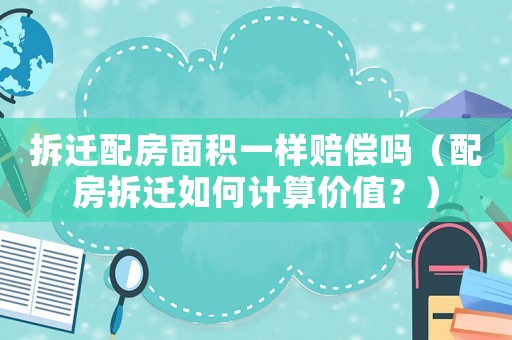 拆遷配房面積一樣賠償嗎（配房拆遷如何計算價值？）