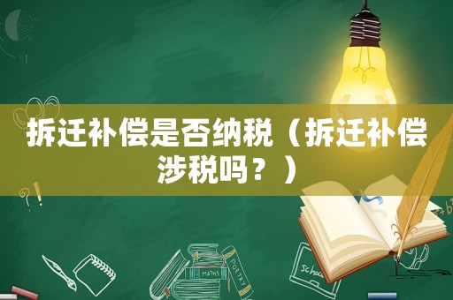 拆遷補償是否納稅（拆遷補償涉稅嗎？）