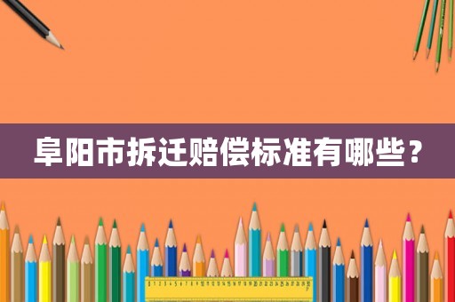 阜陽市拆遷賠償標準有哪些？