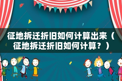 征地拆遷折舊如何計算出來（征地拆遷折舊如何計算？）