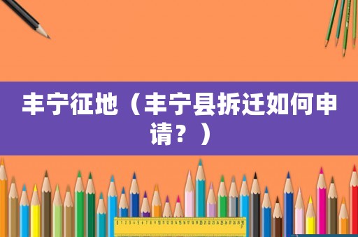 豐寧征地（豐寧縣拆遷如何申請？）