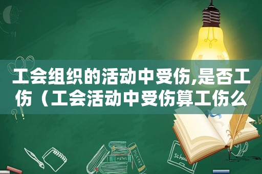 工會(huì)組織的活動(dòng)中受傷,是否工傷（工會(huì)活動(dòng)中受傷算工傷么）