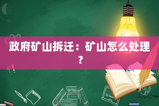 政府礦山拆遷：礦山怎么處理？