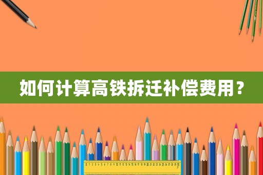 如何計(jì)算高鐵拆遷補(bǔ)償費(fèi)用？