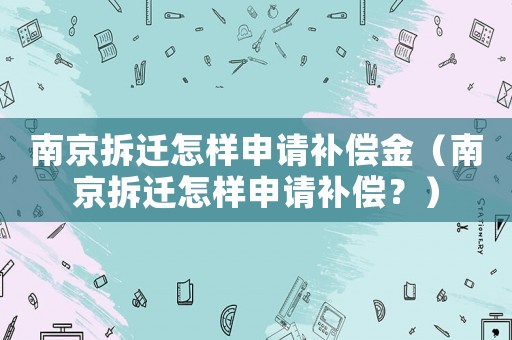 南京拆遷怎樣申請補(bǔ)償金（南京拆遷怎樣申請補(bǔ)償？）