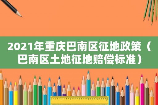 2021年重慶巴南區征地政策（巴南區土地征地賠償標準）