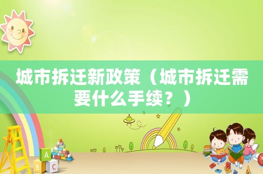 城市拆遷新政策（城市拆遷需要什么手續？）