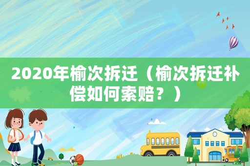 2020年榆次拆遷（榆次拆遷補(bǔ)償如何索賠？）
