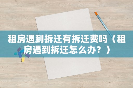 租房遇到拆遷有拆遷費嗎（租房遇到拆遷怎么辦？）
