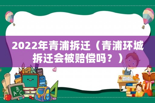 2022年青浦拆遷（青浦環(huán)城拆遷會(huì)被賠償嗎？）