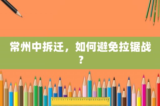 常州中拆遷，如何避免拉鋸戰？
