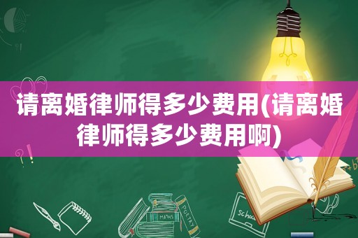 請離婚律師得多少費用(請離婚律師得多少費用啊)