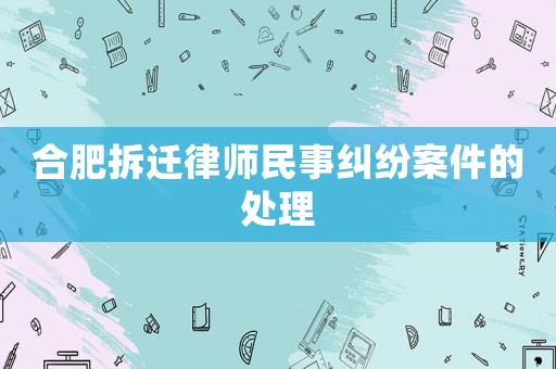 合肥拆遷律師民事糾紛案件的處理