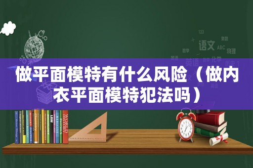 做平面模特有什么風險（做內衣平面模特犯法嗎）