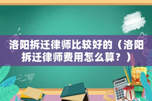 洛陽拆遷律師比較好的（洛陽拆遷律師費用怎么算？）