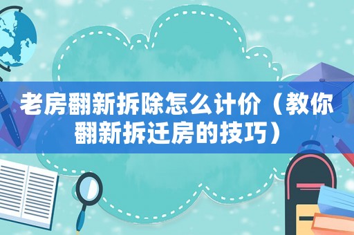老房翻新拆除怎么計價（教你翻新拆遷房的技巧）