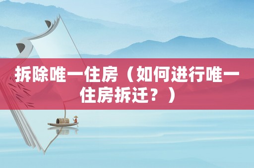 拆除唯一住房（如何進(jìn)行唯一住房拆遷？）